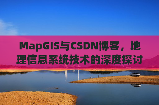 MapGIS与CSDN博客，地理信息系统技术的深度探讨